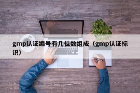 gmp认证编号有几位数组成（gmp认证标识）