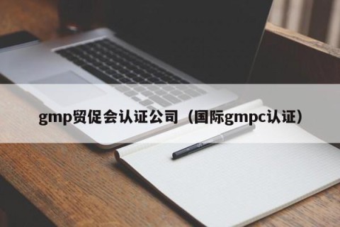 gmp贸促会认证公司（国际gmpc认证）