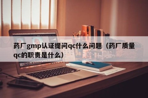 药厂gmp认证提问qc什么问题（药厂质量qc的职责是什么）