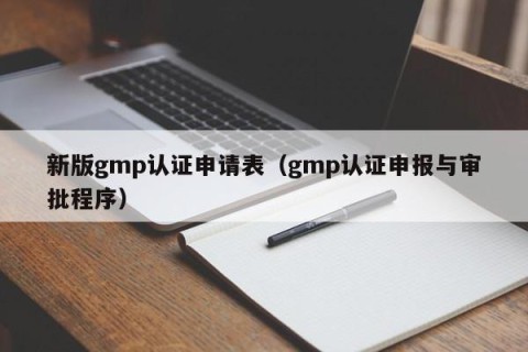 新版gmp认证申请表（gmp认证申报与审批程序）