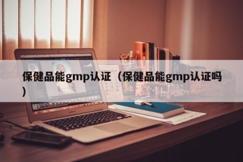 保健品能gmp认证（保健品能gmp认证吗）