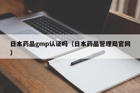 日本药品gmp认证吗（日本药品管理局官网）