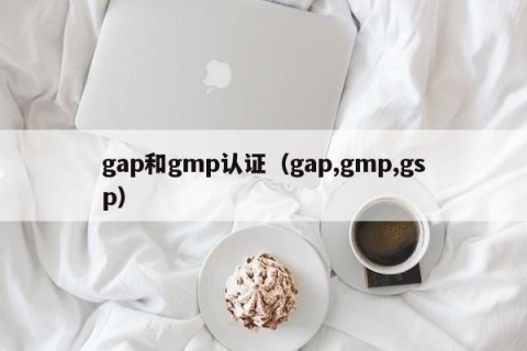 gap和gmp认证（gap,gmp,gsp）