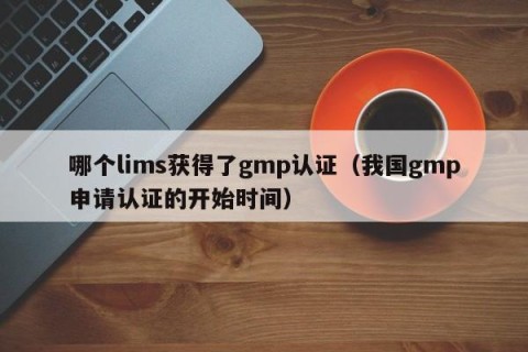 哪个lims获得了gmp认证（我国gmp申请认证的开始时间）