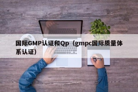 国际GMP认证和Qp（gmpc国际质量体系认证）