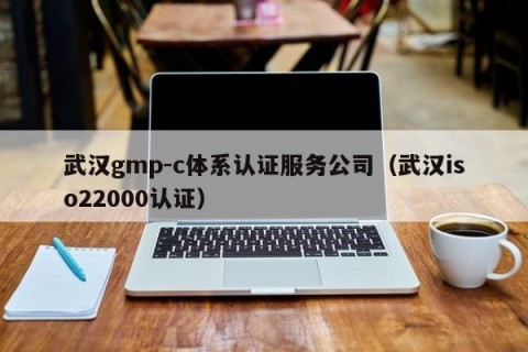 武汉gmp-c体系认证服务公司（武汉iso22000认证）