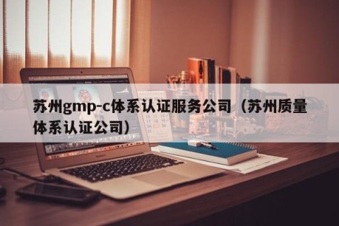 苏州gmp-c体系认证服务公司（苏州质量体系认证公司）
