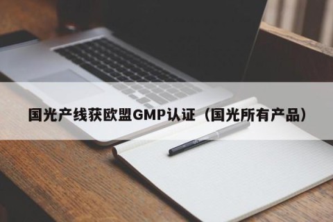 国光产线获欧盟GMP认证（国光所有产品）