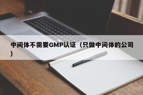 中间体不需要GMP认证（只做中间体的公司）