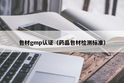 包材gmp认证（药品包材检测标准）