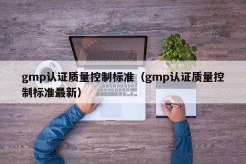 gmp认证质量控制标准（gmp认证质量控制标准最新）