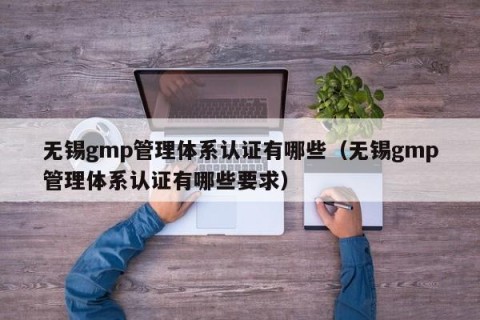 无锡gmp管理体系认证有哪些（无锡gmp管理体系认证有哪些要求）