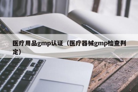 医疗用品gmp认证（医疗器械gmp检查判定）