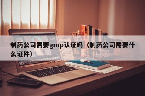 制药公司需要gmp认证吗（制药公司需要什么证件）