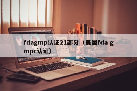fdagmp认证21部分（美国fda gmpc认证）