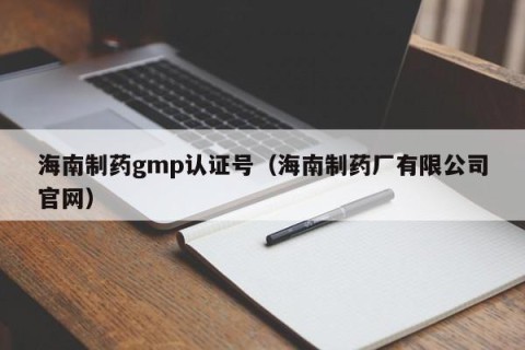 海南制药gmp认证号（海南制药厂有限公司官网）