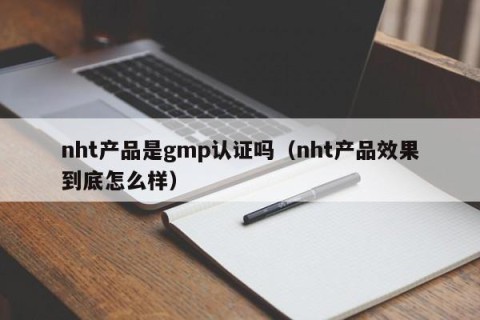 nht产品是gmp认证吗（nht产品效果到底怎么样）