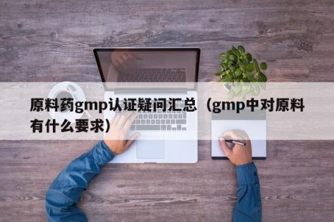 原料药gmp认证疑问汇总（gmp中对原料有什么要求）