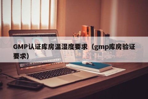 GMP认证库房温湿度要求（gmp库房验证要求）