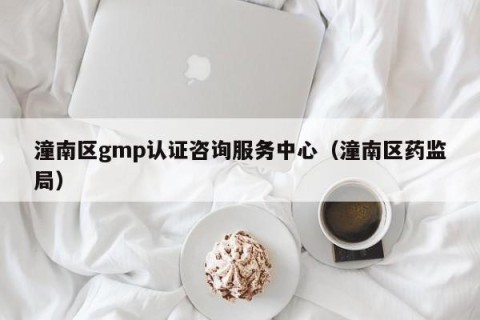 潼南区gmp认证咨询服务中心（潼南区药监局）