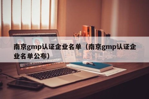 南京gmp认证企业名单（南京gmp认证企业名单公布）
