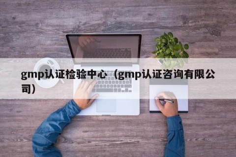 gmp认证检验中心（gmp认证咨询有限公司）