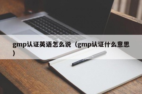 gmp认证英语怎么说（gmp认证什么意思）