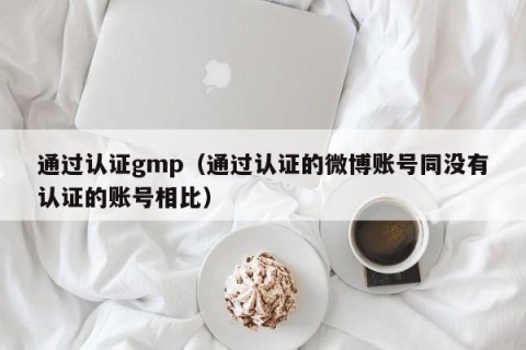 通过认证gmp（通过认证的微博账号同没有认证的账号相比）