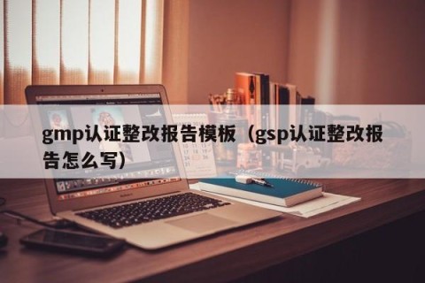 gmp认证整改报告模板（gsp认证整改报告怎么写）