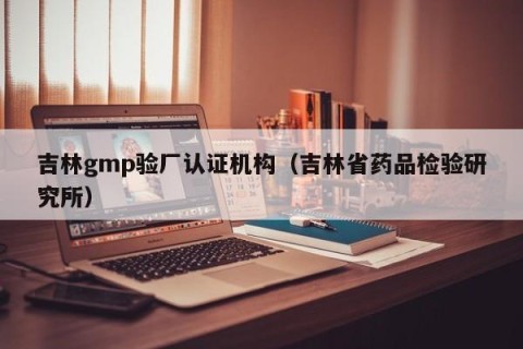 吉林gmp验厂认证机构（吉林省药品检验研究所）