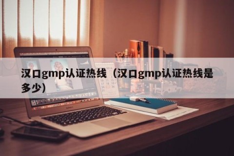 汉口gmp认证热线（汉口gmp认证热线是多少）