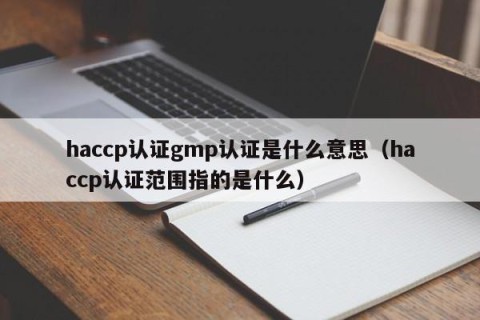 haccp认证gmp认证是什么意思（haccp认证范围指的是什么）