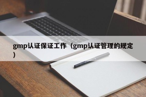 gmp认证保证工作（gmp认证管理的规定）