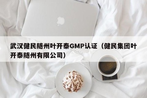 武汉健民随州叶开泰GMP认证（健民集团叶开泰随州有限公司）