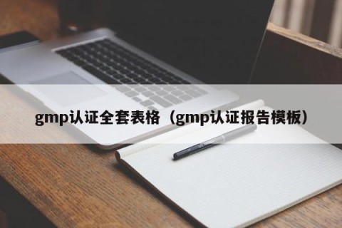 gmp认证全套表格（gmp认证报告模板）