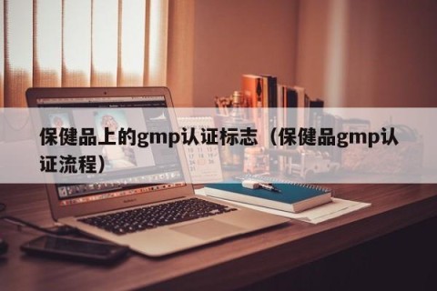 保健品上的gmp认证标志（保健品gmp认证流程）