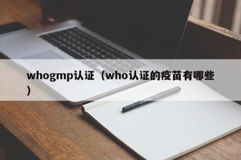 whogmp认证（who认证的疫苗有哪些）
