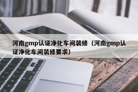 河南gmp认证净化车间装修（河南gmp认证净化车间装修要求）