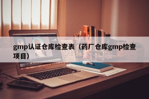 gmp认证仓库检查表（药厂仓库gmp检查项目）