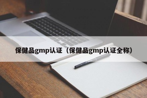 保健品gmp认证（保健品gmp认证全称）