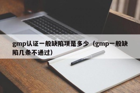 gmp认证一般缺陷项是多少（gmp一般缺陷几条不通过）
