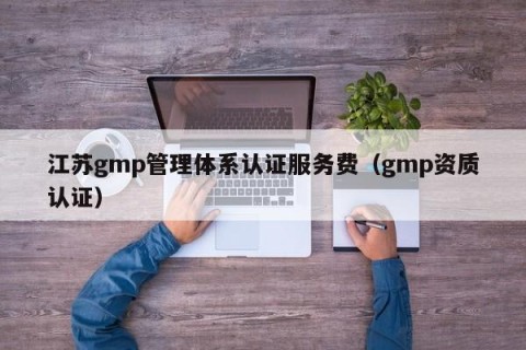 江苏gmp管理体系认证服务费（gmp资质认证）