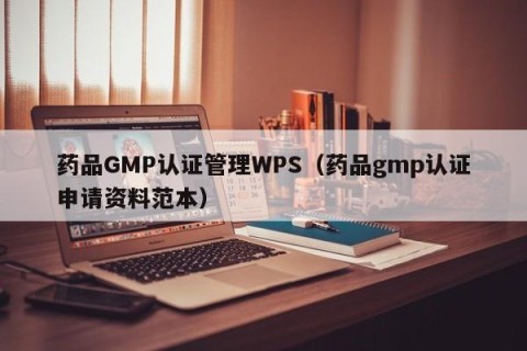 药品GMP认证管理WPS（药品gmp认证申请资料范本）