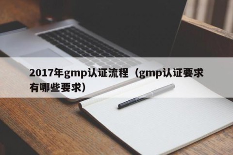 2017年gmp认证流程（gmp认证要求有哪些要求）