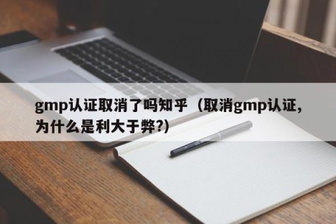 gmp认证取消了吗知乎（取消gmp认证,为什么是利大于弊?）
