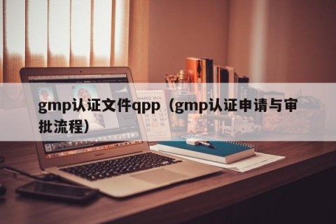 gmp认证文件qpp（gmp认证申请与审批流程）