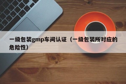 一级包装gmp车间认证（一级包装所对应的危险性）