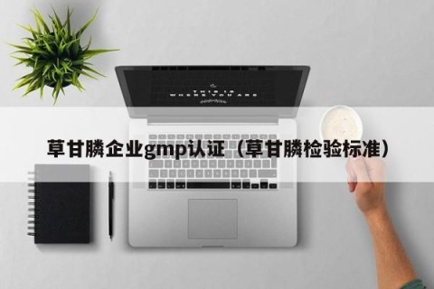 草甘膦企业gmp认证（草甘膦检验标准）