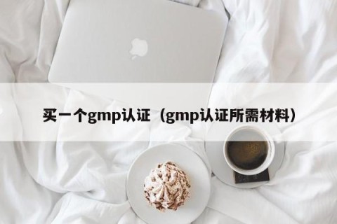 买一个gmp认证（gmp认证所需材料）