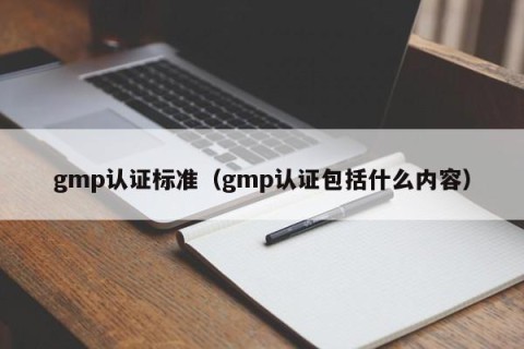 gmp认证标准（gmp认证包括什么内容）